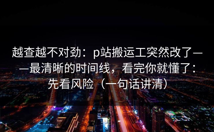 越查越不对劲:p站搬运工突然改了——最清晰的时间线,看完你就懂了:先看风险(一句话讲清) 越查越不对劲:p站搬运工突然改了——最清晰的时间线,看完你就懂了:先看风险(一句话讲清)
