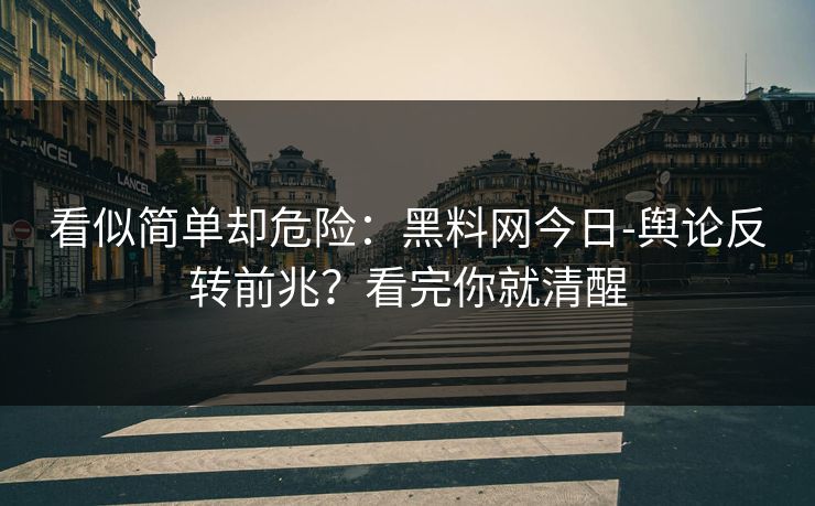 看似简单却危险:黑料网今日-舆论反转前兆?看完你就清醒 看似简单却危险:黑料网今日-舆论反转前兆?看完你就清醒