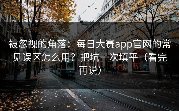 被忽视的角落：每日大赛app官网的常见误区怎么用？把坑一次填平（看完再说）