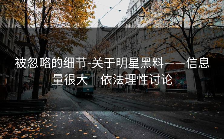 被忽略的细节-关于明星黑料——信息量很大|依法理性讨论 被忽略的细节-关于明星黑料——信息量很大|依法理性讨论