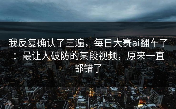 我反复确认了三遍，每日大赛ai翻车了：最让人破防的某段视频，原来一直都错了