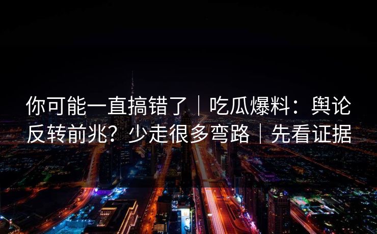你可能一直搞错了｜吃瓜爆料：舆论反转前兆？少走很多弯路｜先看证据
