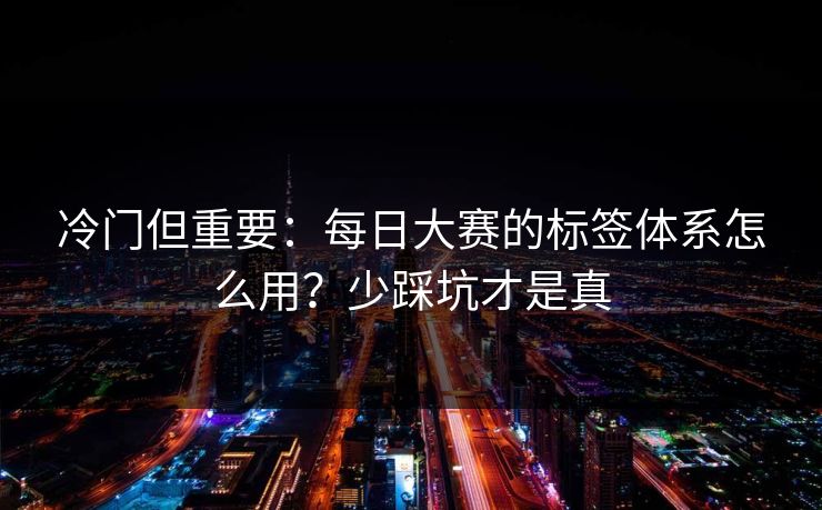 冷门但重要：每日大赛的标签体系怎么用？少踩坑才是真