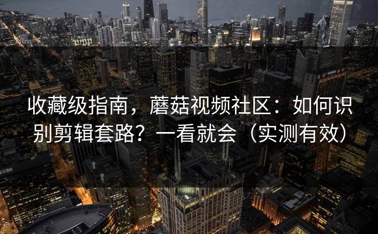 收藏级指南，蘑菇视频社区：如何识别剪辑套路？一看就会（实测有效）