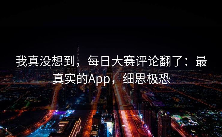 我真没想到，每日大赛评论翻了：最真实的App，细思极恐