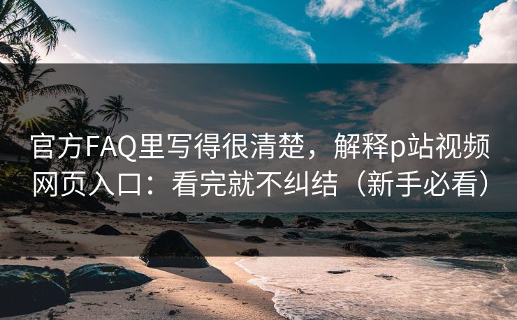官方FAQ里写得很清楚，解释p站视频网页入口：看完就不纠结（新手必看）
