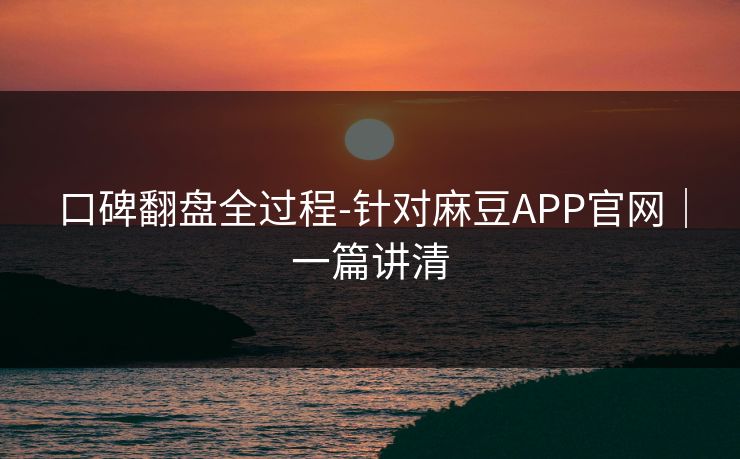 口碑翻盘全过程-针对麻豆APP官网｜一篇讲清