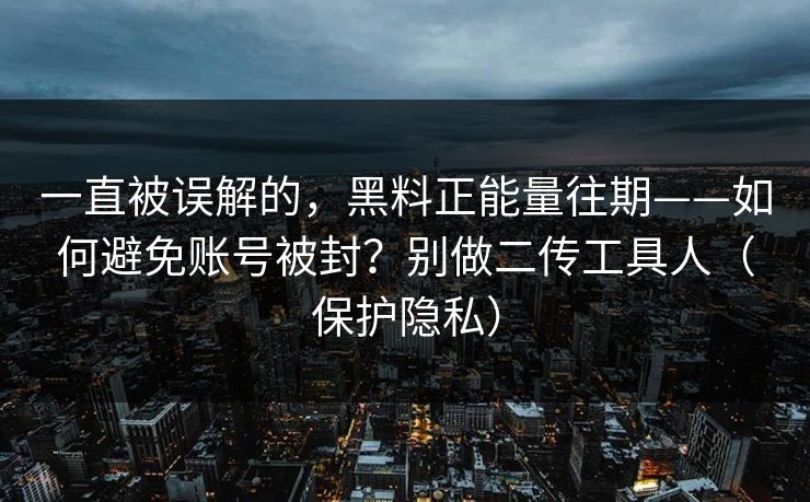 一直被误解的，黑料正能量往期——如何避免账号被封？别做二传工具人（保护隐私）