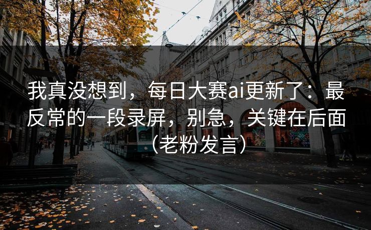 我真没想到，每日大赛ai更新了：最反常的一段录屏，别急，关键在后面（老粉发言）