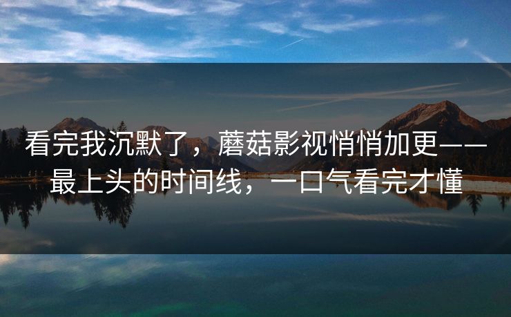 看完我沉默了，蘑菇影视悄悄加更——最上头的时间线，一口气看完才懂