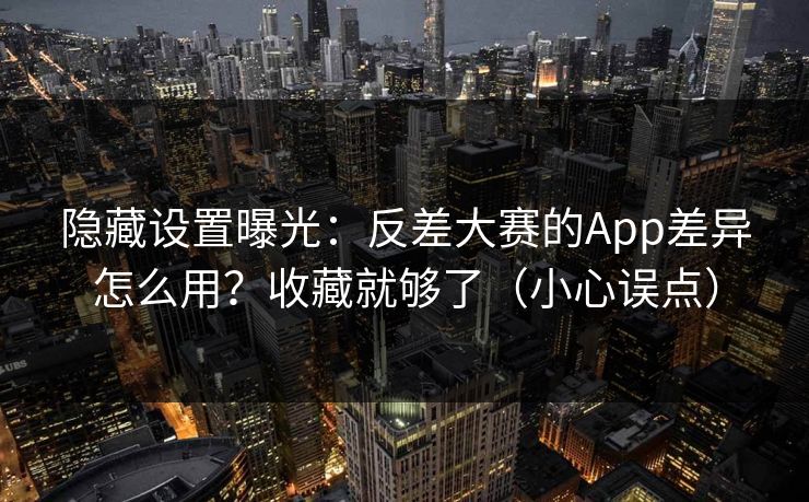 隐藏设置曝光：反差大赛的App差异怎么用？收藏就够了（小心误点）