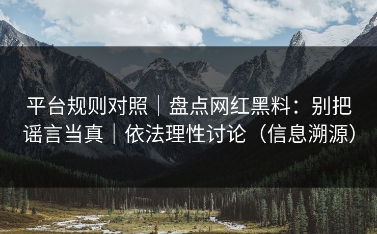 平台规则对照｜盘点网红黑料：别把谣言当真｜依法理性讨论（信息溯源）