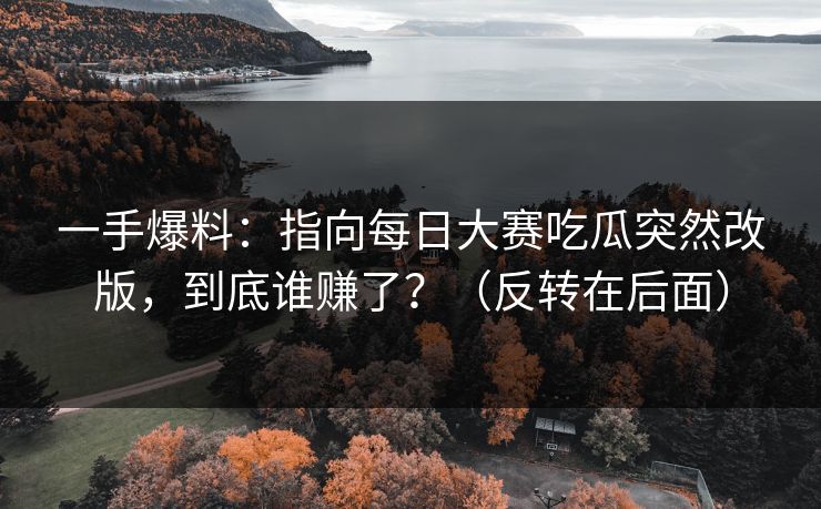 一手爆料：指向每日大赛吃瓜突然改版，到底谁赚了？（反转在后面）