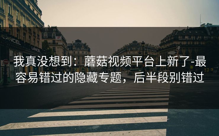 我真没想到：蘑菇视频平台上新了-最容易错过的隐藏专题，后半段别错过