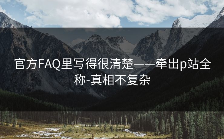 官方FAQ里写得很清楚——牵出p站全称-真相不复杂