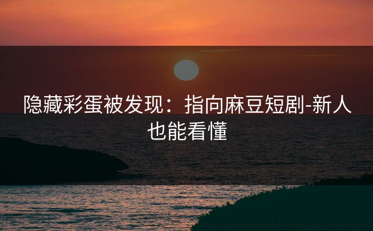 隐藏彩蛋被发现：指向麻豆短剧-新人也能看懂
