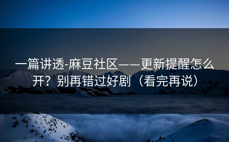 一篇讲透-麻豆社区——更新提醒怎么开？别再错过好剧（看完再说）