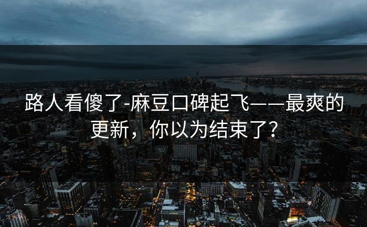 路人看傻了-麻豆口碑起飞——最爽的更新，你以为结束了？