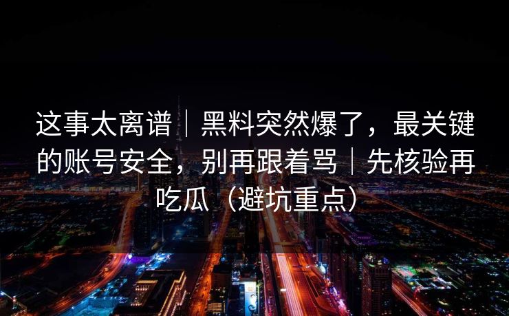 这事太离谱｜黑料突然爆了，最关键的账号安全，别再跟着骂｜先核验再吃瓜（避坑重点）