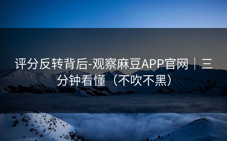评分反转背后-观察麻豆APP官网｜三分钟看懂（不吹不黑）