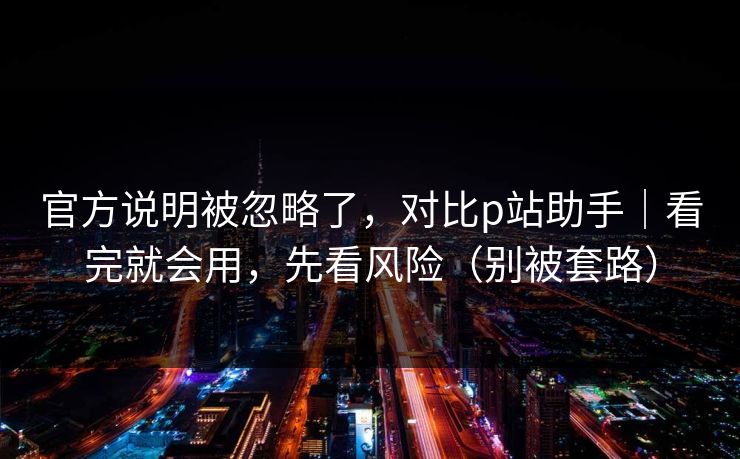 官方说明被忽略了，对比p站助手｜看完就会用，先看风险（别被套路）
