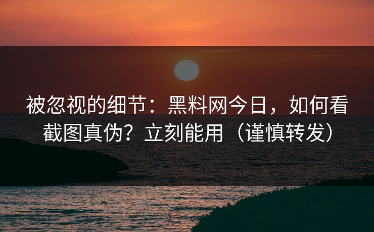 被忽视的细节：黑料网今日，如何看截图真伪？立刻能用（谨慎转发）