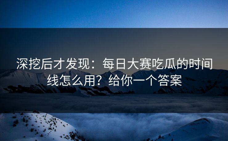深挖后才发现：每日大赛吃瓜的时间线怎么用？给你一个答案