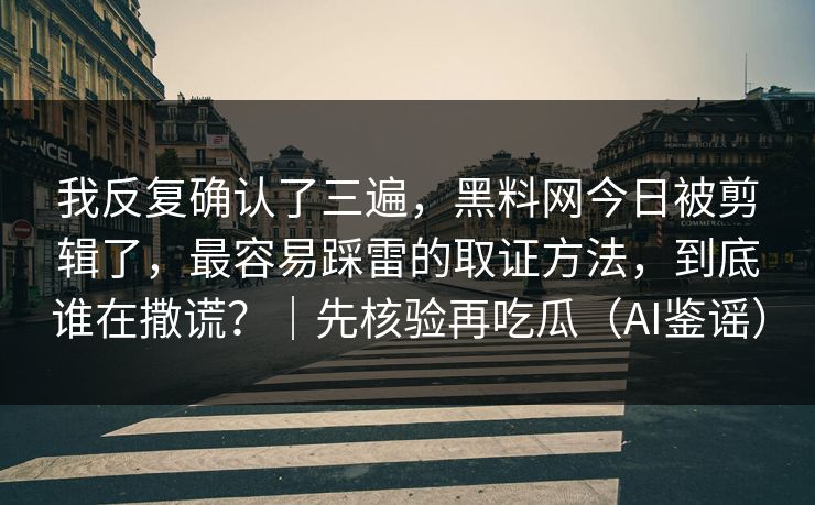 我反复确认了三遍，黑料网今日被剪辑了，最容易踩雷的取证方法，到底谁在撒谎？｜先核验再吃瓜（AI鉴谣）