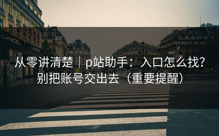 从零讲清楚｜p站助手：入口怎么找？别把账号交出去（重要提醒）