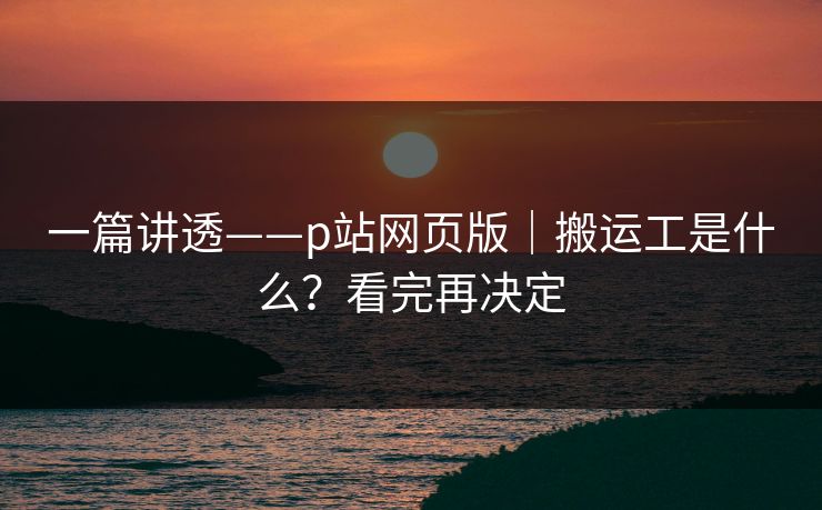 一篇讲透——p站网页版｜搬运工是什么？看完再决定