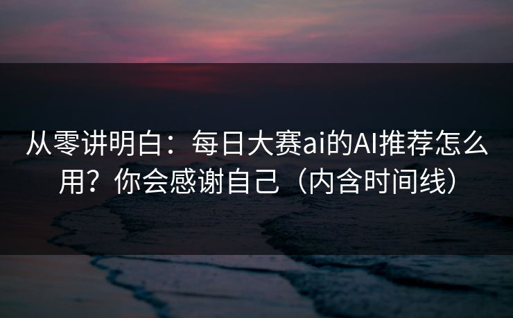从零讲明白：每日大赛ai的AI推荐怎么用？你会感谢自己（内含时间线）
