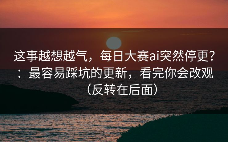 这事越想越气，每日大赛ai突然停更？：最容易踩坑的更新，看完你会改观（反转在后面）