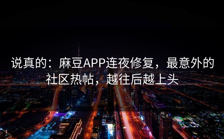 说真的：麻豆APP连夜修复，最意外的社区热帖，越往后越上头