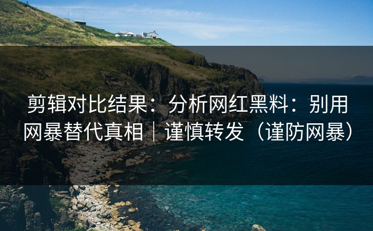 剪辑对比结果：分析网红黑料：别用网暴替代真相｜谨慎转发（谨防网暴）