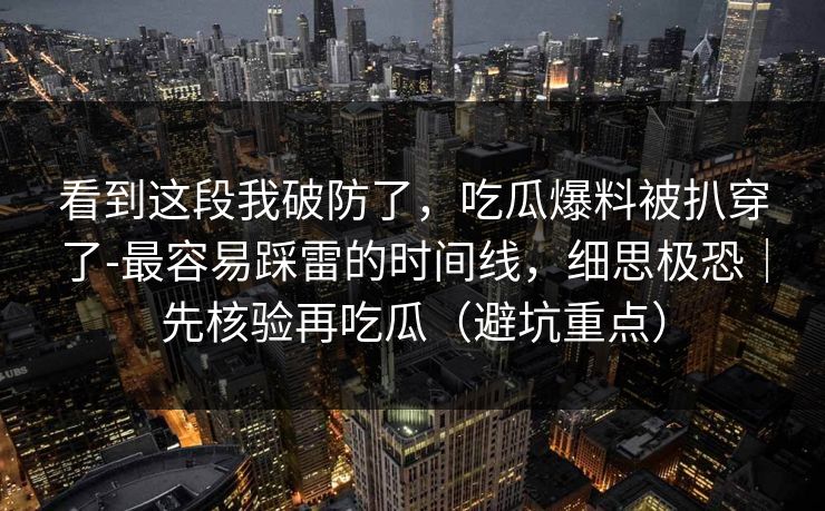 看到这段我破防了，吃瓜爆料被扒穿了-最容易踩雷的时间线，细思极恐｜先核验再吃瓜（避坑重点）