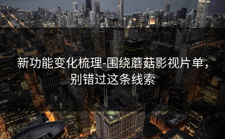 新功能变化梳理-围绕蘑菇影视片单，别错过这条线索