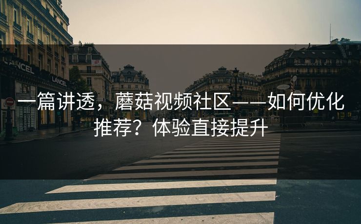 一篇讲透，蘑菇视频社区——如何优化推荐？体验直接提升