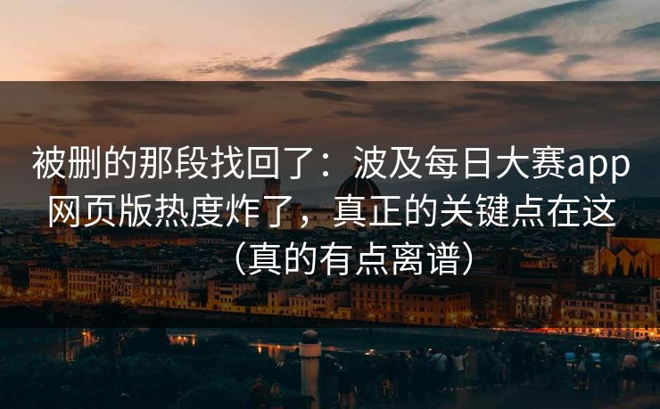被删的那段找回了：波及每日大赛app网页版热度炸了，真正的关键点在这（真的有点离谱）