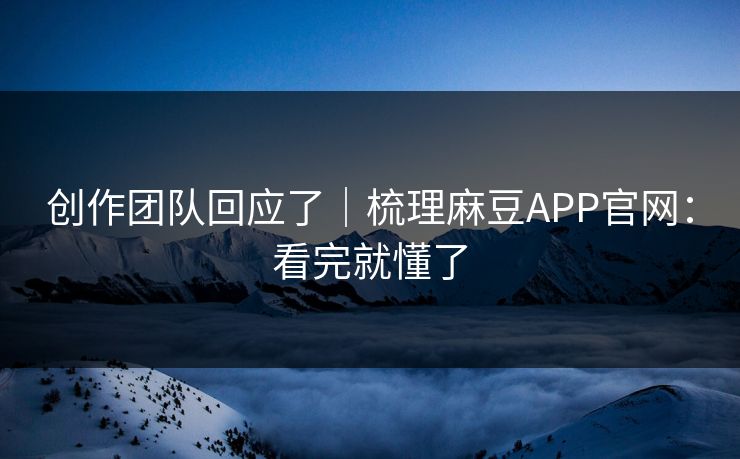 创作团队回应了｜梳理麻豆APP官网：看完就懂了