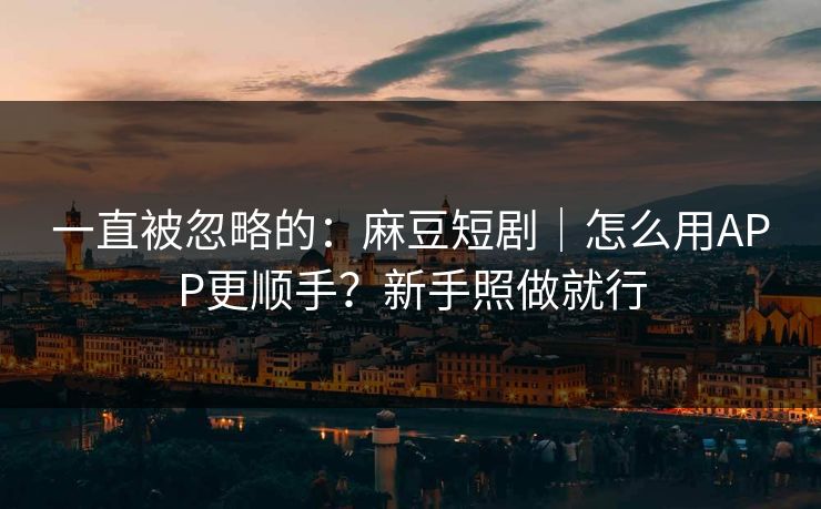 一直被忽略的：麻豆短剧｜怎么用APP更顺手？新手照做就行
