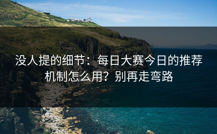 没人提的细节：每日大赛今日的推荐机制怎么用？别再走弯路
