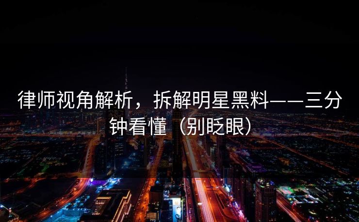 律师视角解析，拆解明星黑料——三分钟看懂（别眨眼）