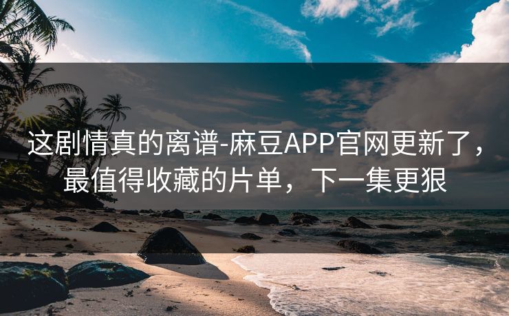 这剧情真的离谱-麻豆APP官网更新了，最值得收藏的片单，下一集更狠
