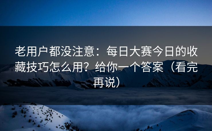 老用户都没注意：每日大赛今日的收藏技巧怎么用？给你一个答案（看完再说）