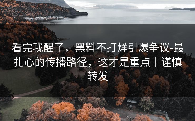 看完我醒了，黑料不打烊引爆争议-最扎心的传播路径，这才是重点｜谨慎转发