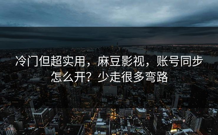 冷门但超实用，麻豆影视，账号同步怎么开？少走很多弯路