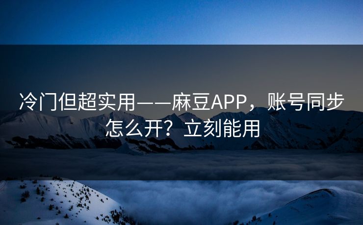 冷门但超实用——麻豆APP，账号同步怎么开？立刻能用