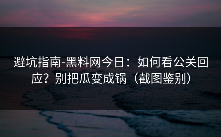 避坑指南-黑料网今日：如何看公关回应？别把瓜变成锅（截图鉴别）