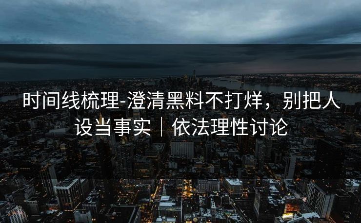 时间线梳理-澄清黑料不打烊，别把人设当事实｜依法理性讨论