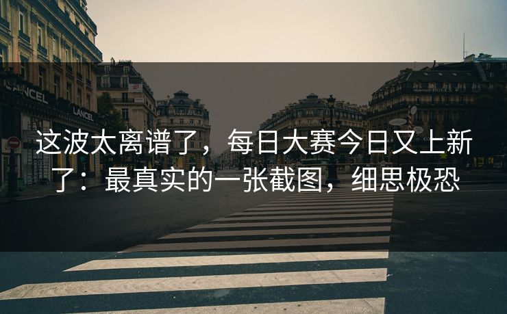 这波太离谱了,每日大赛今日又上新了:最真实的一张截图,细思极恐 这波太离谱了,每日大赛今日又上新了:最真实的一张截图,细思极恐
